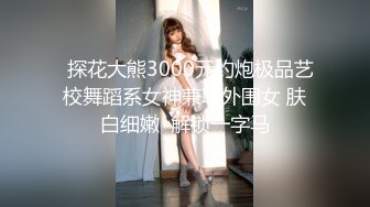   探花大熊3000元约炮极品艺校舞蹈系女神兼职外围女 肤白细嫩  解锁一字马