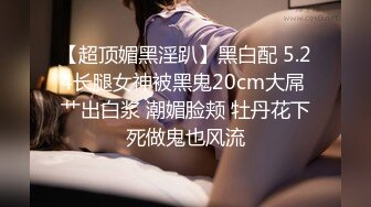 【超顶媚黑淫趴】黑白配 5.24长腿女神被黑鬼20cm大屌 艹出白浆 潮媚脸颊 牡丹花下死做鬼也风流