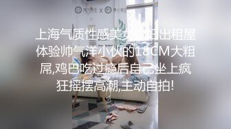 上海气质性感美女少妇出租屋体验帅气洋小伙的18CM大粗屌,鸡巴吃过瘾后自己坐上疯狂摇摆高潮,主动自拍!