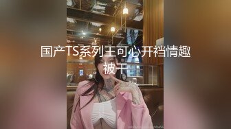 国产TS系列王可心开裆情趣被干