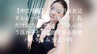 【中文字幕】「お风吕はお父さんと一绪がいいもん！」乳だけは大人に実った甘えんぼう连れ子と刺激的すぎる密着バスタイム 安达夕莉