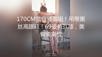 170CM顶级骚御姐！吊带黑丝高跟鞋！69姿势互舔，美臀骑乘位