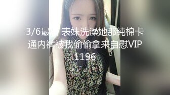 3/6最新 表妹洗澡她那纯棉卡通内裤被我偷偷拿来自慰VIP1196