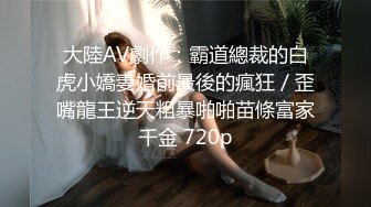 大陸AV劇作：霸道總裁的白虎小嬌妻婚前最後的瘋狂／歪嘴龍王逆天粗暴啪啪苗條富家千金 720p