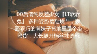 00后清纯反差少女『LT软软兔』 多种姿势羞耻埃艹，表面乖巧的萌妹子背地里是个小骚货，大长腿开档丝袜诱惑