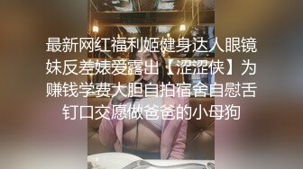 最新网红福利姬健身达人眼镜妹反差婊爱露出【涩涩侠】为赚钱学费大胆自拍宿舍自慰舌钉口交愿做爸爸的小母狗