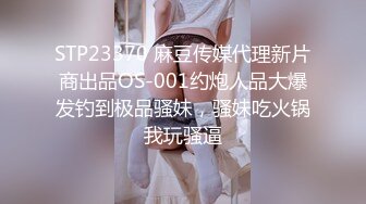 STP23370 麻豆传媒代理新片商出品OS-001约炮人品大爆发钓到极品骚妹，骚妹吃火锅我玩骚逼