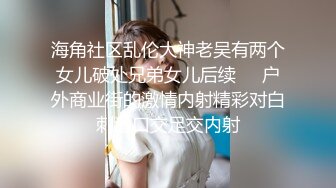 海角社区乱伦大神老吴有两个女儿破处兄弟女儿后续❤️户外商业街的激情内射精彩对白刺激口交足交内射