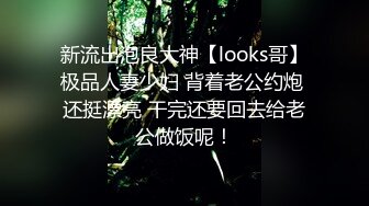 新流出泡良大神【looks哥】极品人妻少妇 背着老公约炮 还挺漂亮 干完还要回去给老公做饭呢！