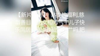 【新片速遞】  熟女控福利,慈眉善目老熟女和帅气干儿子快乐同居生活,妈妈的B好艹吗,肥臀真诱人