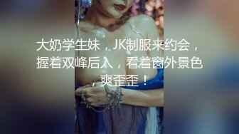 大奶学生妹，JK制服来约会，握着双峰后入，看着窗外景色，爽歪歪！