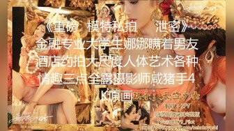 《重磅✅模特私拍㊙️泄密》金融专业大学生娜娜瞒着男友酒店约拍大尺度人体艺术各种情趣三点全露摄影师咸猪手4K原画