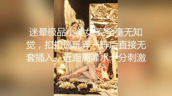 迷晕极品小美女 完全毫无知觉，扣扣逼玩弄一阵后直接无套插入，近距离灌水十分刺激