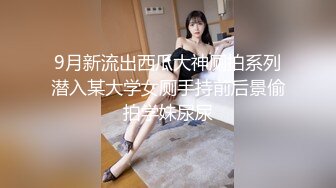 9月新流出西瓜大神厕拍系列潜入某大学女厕手持前后景偷拍学妹尿尿