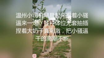 温州小司机早晨起来抱着小骚逼来一炮，各种体位无套抽插捏着大奶子真刺激，把小骚逼干的高潮不断