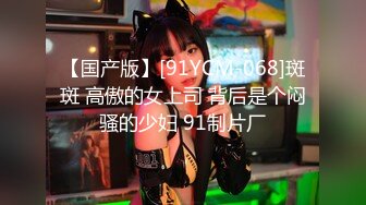 【国产版】[91YCM-068]斑斑 高傲的女上司 背后是个闷骚的少妇 91制片厂