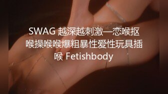 SWAG 越深越刺激—恋喉抠喉操喉喉爆粗暴性爱性玩具插喉 Fetishbody