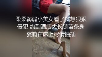 柔柔弱弱小美女看了就想狠狠侵犯 约到酒店大长腿苗条身姿躺在床上尽情抽插