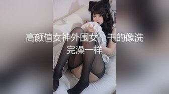 高颜值女神外围女，干的像洗完澡一样