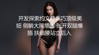  开发探索约文静乖巧顶级美妞 侧躺大屌插嘴 张开双腿爆插 扶细腰站立后入