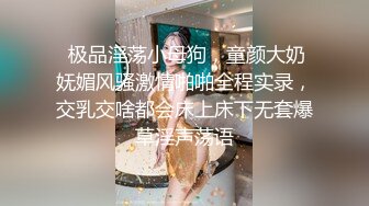  极品淫荡小母狗，童颜大奶妩媚风骚激情啪啪全程实录，交乳交啥都会床上床下无套爆草淫声荡语