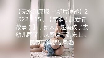 【无水印原版---新片速递】2022.9.15，【恋歌（原爱情故事）】，新人，趁著孩子去幼儿园了，从厨房干到床上，良家玩得就是刺激