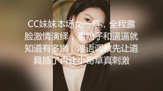 CC妹妹本场女一号，全程露脸激情演绎，看奶子和逼逼就知道有多嫩，淫语调教先让道具插了再让小哥草真刺激