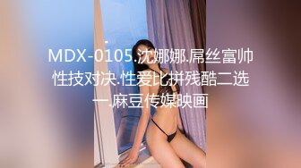 MDX-0105.沈娜娜.屌丝富帅性技对决.性爱比拼残酷二选一.麻豆传媒映画