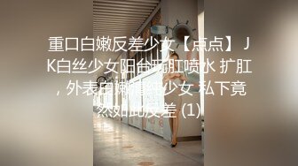 重口白嫩反差少女【点点】 JK白丝少女阳台玩肛喷水 扩肛，外表白嫩清纯少女 私下竟然如此反差 (1)