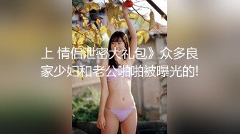 上 情侣泄密大礼包》众多良家少妇和老公啪啪被曝光的!