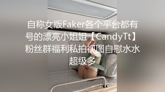 自称女版Faker各个平台都有号的漂亮小姐姐【CandyTt】粉丝群福利私拍视图自慰水水超级多