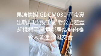 果凍傳媒 GDCM030 雨夜裏出軌鄰居 張佳晨 老公出差壹起視頻手淫 男鄰居熾熱肉棒令人著迷 淫亂交合