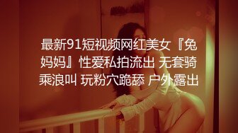 最新91短视频网红美女『兔妈妈』性爱私拍流出 无套骑乘浪叫 玩粉穴跪舔 户外露出