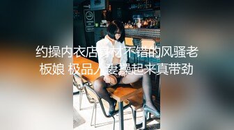 约操内衣店身材不错的风骚老板娘 极品人妻操起来真带劲