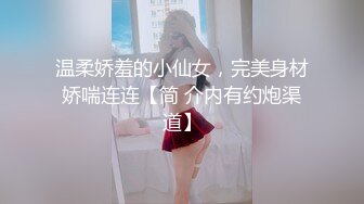 温柔娇羞的小仙女，完美身材娇喘连连【简 介内有约炮渠道】