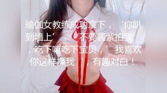 瑜伽女教练成功拿下，‘你趴到墙上’，‘不要酱紫拍我’，吃下嘛吃下宝贝，’我喜欢你这样操我‘，有趣对白！