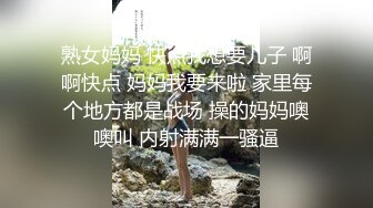 熟女妈妈 快点我想要儿子 啊啊快点 妈妈我要来啦 家里每个地方都是战场 操的妈妈噢噢叫 内射满满一骚逼