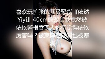 喜欢玩扩张的顶级骚货『依然Yiyi』40cm的双头龙竟然被依依整根吞了！你们觉得依依厉害吗？被束博着双洞也被塞满