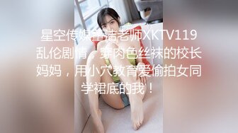 星空传媒董洁老师XKTV119乱伦剧情，穿肉色丝袜的校长妈妈，用小穴教育爱偷拍女同学裙底的我！