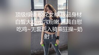 顶级绿播 校花女神 极品身材 白皙大奶 小穴粉嫩 道具自慰 吃鸡~无套后入骑乘狂操~奶射！