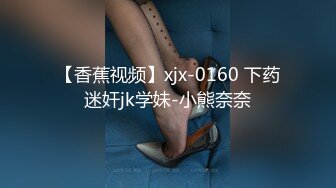 【香蕉视频】xjx-0160 下药迷奸jk学妹-小熊奈奈