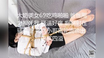 大奶美女69吃鸡啪啪 爸爸用力操死我 骚逼好痒 啊啊射在骚逼里 被两小哥哥轮流输出 白浆四溢