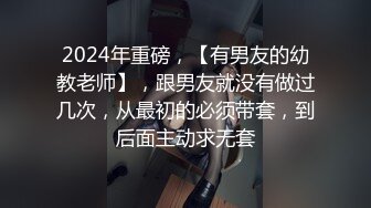 2024年重磅，【有男友的幼教老师】，跟男友就没有做过几次，从最初的必须带套，到后面主动求无套