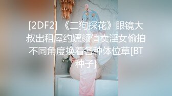 [2DF2] 《二狗探花》眼镜大叔出租屋约嫖颜值卖淫女偷拍不同角度换着各种体位草[BT种子]