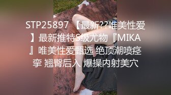 STP25897 【最新??唯美性爱】最新推特S级尤物『MIKA』唯美性爱甄选 绝顶潮喷痉挛 翘臀后入 爆操内射美穴