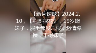 ♈ ♈ ♈ 【新片速遞】2024.2.10，【利哥探花】，19岁嫩妹子，屄毛都没几根，激情爆操，干得妹子