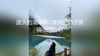 波大的蕩婦第2彈操的奶子晃得很用力啊