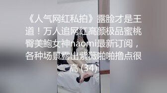 《人气网红私拍》露脸才是王道！万人追网红高颜极品蜜桃臀美鲍女神naomi最新订阅，各种场景露出紫薇啪啪撸点很高 (34)