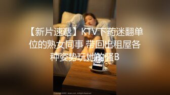 【新片速遞】KTV下药迷翻单位的熟女同事 带回出租屋各种姿势玩她的骚B