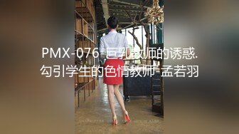 PMX-076-巨乳教师的诱惑.勾引学生的色情教师-孟若羽